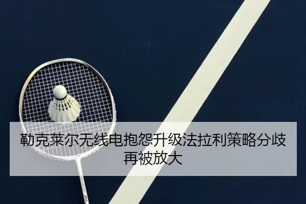 勒克莱尔无线电抱怨升级法拉利策略分歧再被放大